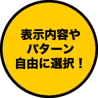 表示内容やパターンを自由に選択！